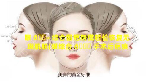 眼 🌻 综合留疤别慌轻松恢复无瑕肌肤(眼综合 🐘 手术后疤痕多久就没有了)